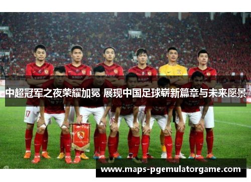 中超冠军之夜荣耀加冕 展现中国足球崭新篇章与未来愿景