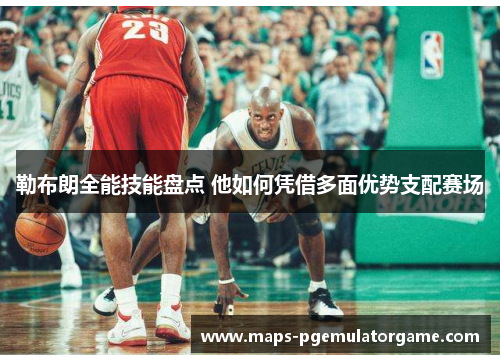 勒布朗全能技能盘点 他如何凭借多面优势支配赛场