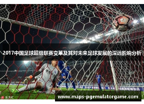 2017中国足球超级联赛变革及其对未来足球发展的深远影响分析