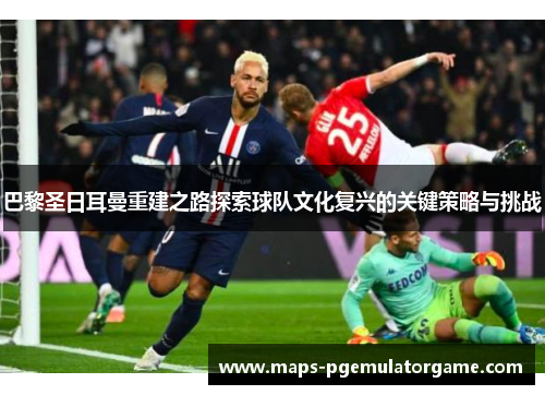 巴黎圣日耳曼重建之路探索球队文化复兴的关键策略与挑战