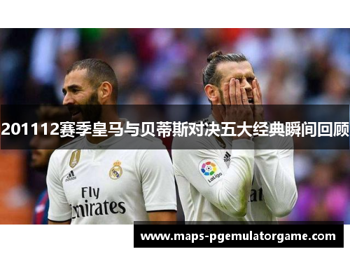 201112赛季皇马与贝蒂斯对决五大经典瞬间回顾