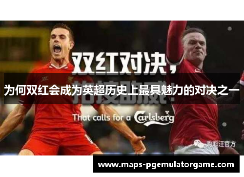 为何双红会成为英超历史上最具魅力的对决之一