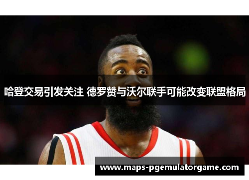 哈登交易引发关注 德罗赞与沃尔联手可能改变联盟格局