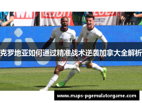 克罗地亚如何通过精准战术逆袭加拿大全解析