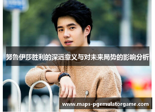 努鲁伊莎胜利的深远意义与对未来局势的影响分析