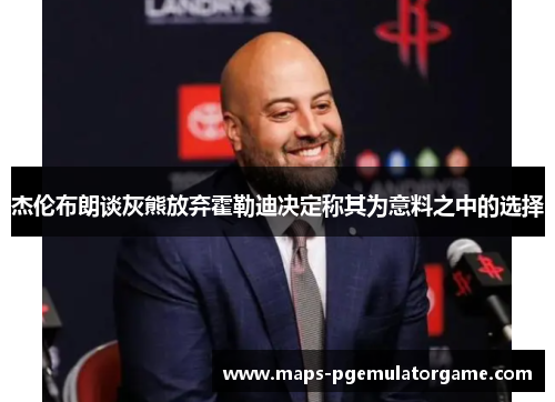 杰伦布朗谈灰熊放弃霍勒迪决定称其为意料之中的选择