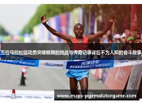 五位马拉松运动员突破极限的挑战与传奇记录背后不为人知的奋斗故事