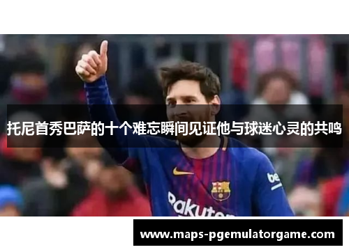 托尼首秀巴萨的十个难忘瞬间见证他与球迷心灵的共鸣