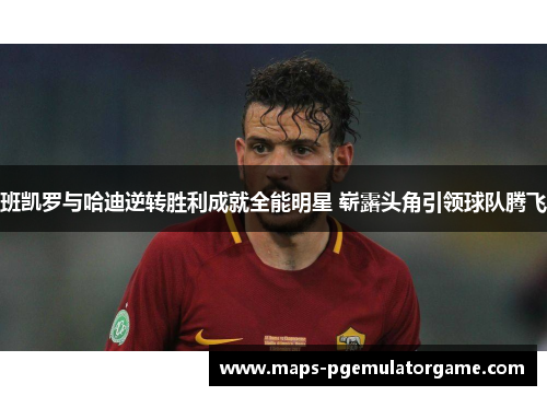 班凯罗与哈迪逆转胜利成就全能明星 崭露头角引领球队腾飞