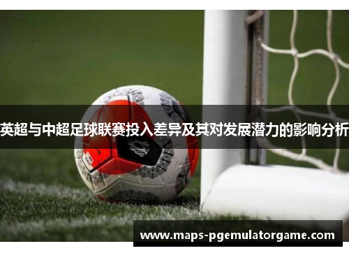 英超与中超足球联赛投入差异及其对发展潜力的影响分析