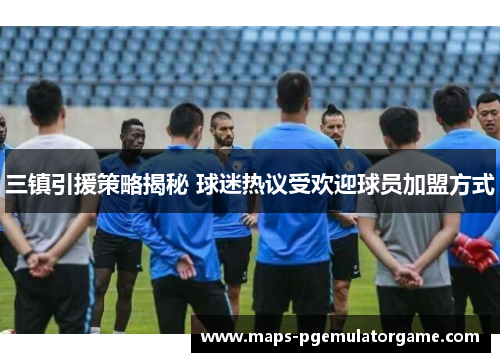 三镇引援策略揭秘 球迷热议受欢迎球员加盟方式