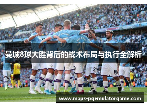 曼城8球大胜背后的战术布局与执行全解析