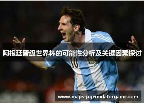 阿根廷晋级世界杯的可能性分析及关键因素探讨