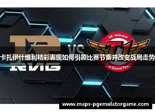 卡扎伊什维利精彩表现如何引领比赛节奏并改变战局走势
