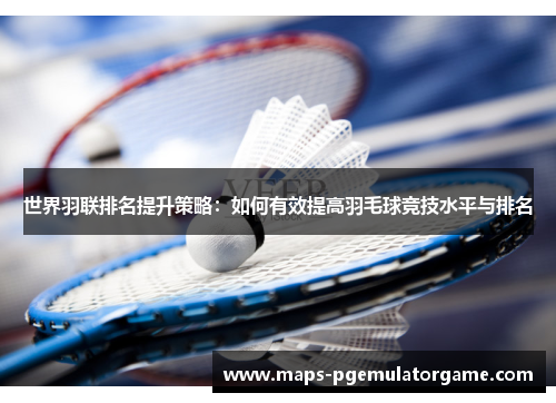 世界羽联排名提升策略：如何有效提高羽毛球竞技水平与排名