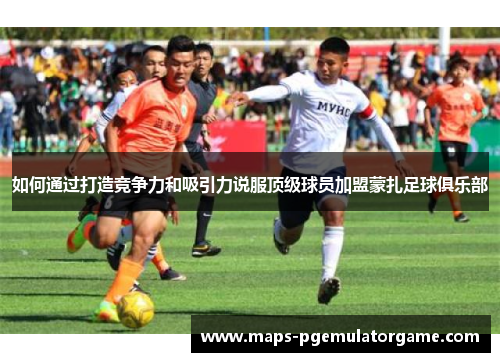 如何通过打造竞争力和吸引力说服顶级球员加盟蒙扎足球俱乐部