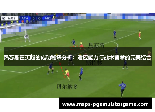 热苏斯在英超的成功秘诀分析：适应能力与战术智慧的完美结合