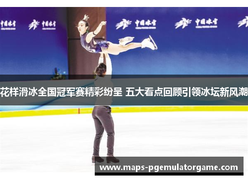 花样滑冰全国冠军赛精彩纷呈 五大看点回顾引领冰坛新风潮