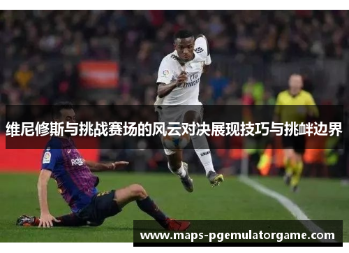 维尼修斯与挑战赛场的风云对决展现技巧与挑衅边界