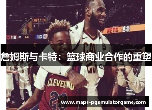 詹姆斯与卡特：篮球商业合作的重塑