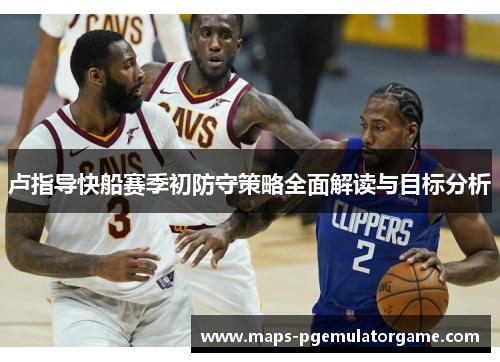 卢指导快船赛季初防守策略全面解读与目标分析