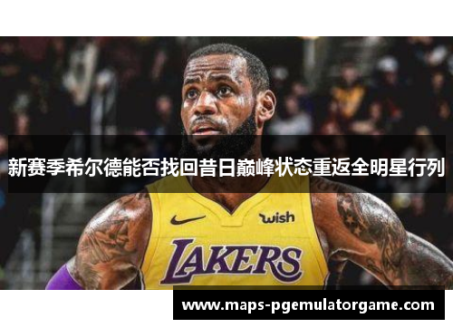 新赛季希尔德能否找回昔日巅峰状态重返全明星行列