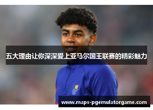 五大理由让你深深爱上亚马尔国王联赛的精彩魅力