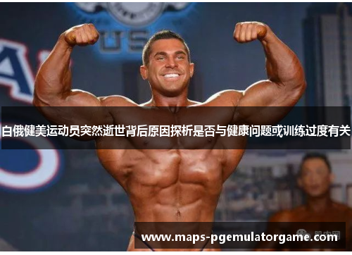 白俄健美运动员突然逝世背后原因探析是否与健康问题或训练过度有关