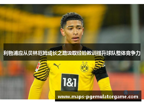 利物浦应从贝林厄姆成长之路汲取经验教训提升球队整体竞争力