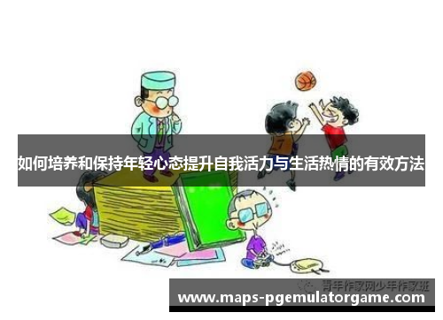 如何培养和保持年轻心态提升自我活力与生活热情的有效方法