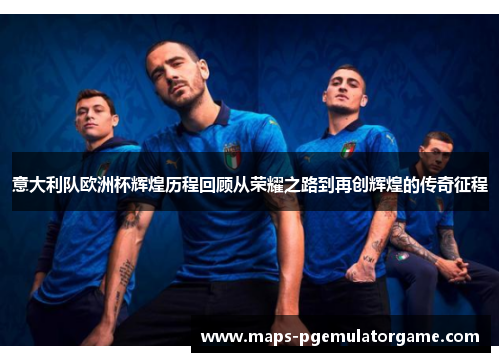 意大利队欧洲杯辉煌历程回顾从荣耀之路到再创辉煌的传奇征程