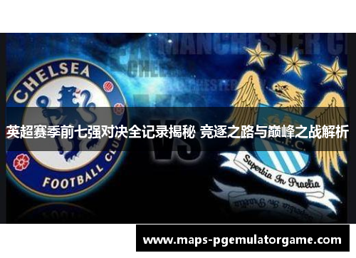 英超赛季前七强对决全记录揭秘 竞逐之路与巅峰之战解析