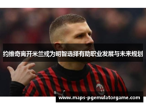 约维奇离开米兰或为明智选择有助职业发展与未来规划