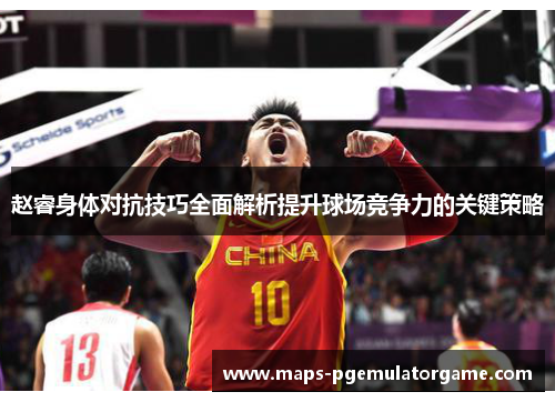 赵睿身体对抗技巧全面解析提升球场竞争力的关键策略