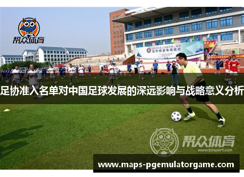 足协准入名单对中国足球发展的深远影响与战略意义分析