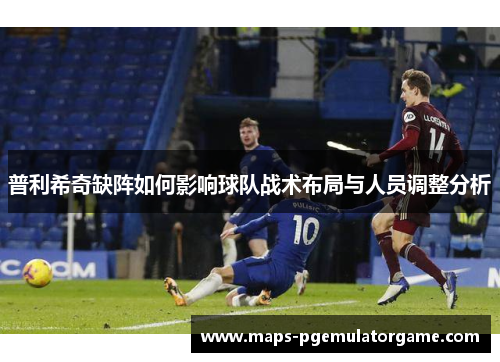 普利希奇缺阵如何影响球队战术布局与人员调整分析