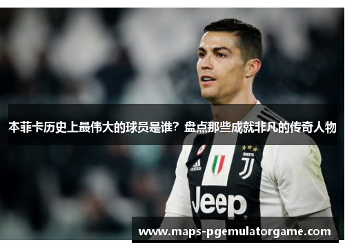 本菲卡历史上最伟大的球员是谁？盘点那些成就非凡的传奇人物
