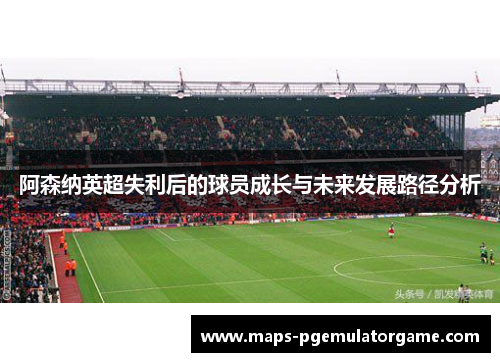 阿森纳英超失利后的球员成长与未来发展路径分析