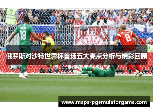 俄罗斯对沙特世界杯首场五大亮点分析与精彩回顾