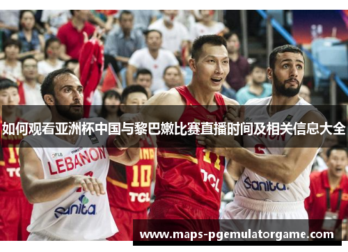 如何观看亚洲杯中国与黎巴嫩比赛直播时间及相关信息大全