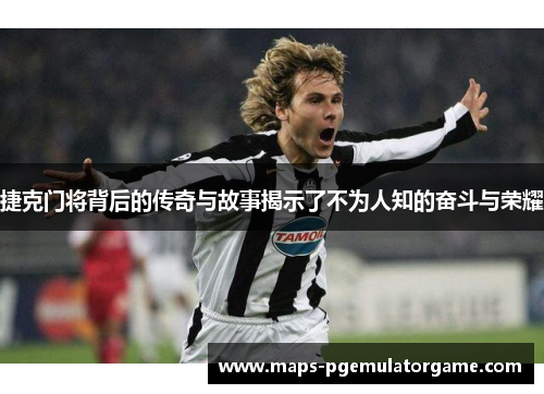 捷克门将背后的传奇与故事揭示了不为人知的奋斗与荣耀