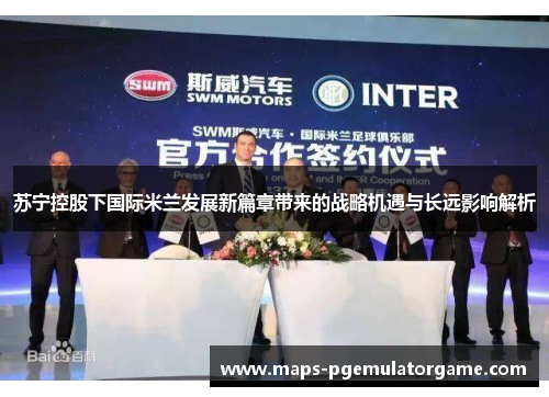 苏宁控股下国际米兰发展新篇章带来的战略机遇与长远影响解析