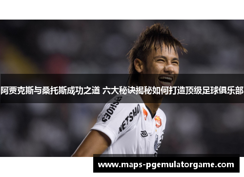 阿贾克斯与桑托斯成功之道 六大秘诀揭秘如何打造顶级足球俱乐部