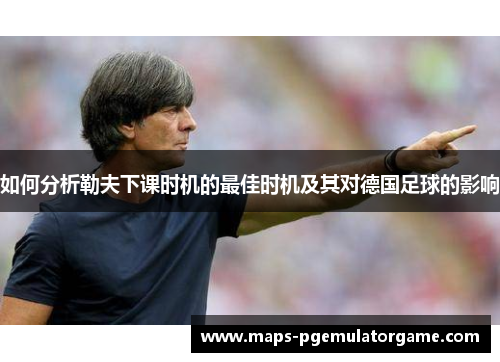 如何分析勒夫下课时机的最佳时机及其对德国足球的影响