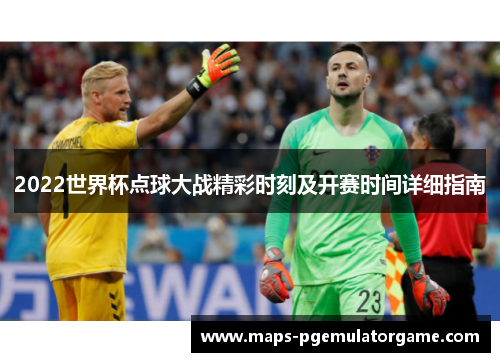 2022世界杯点球大战精彩时刻及开赛时间详细指南