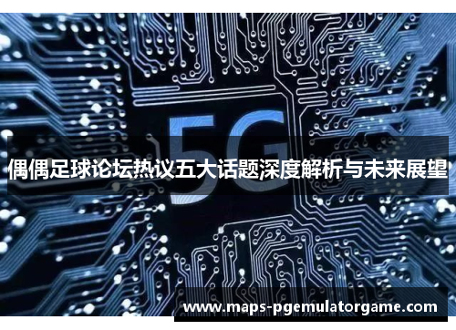 偶偶足球论坛热议五大话题深度解析与未来展望