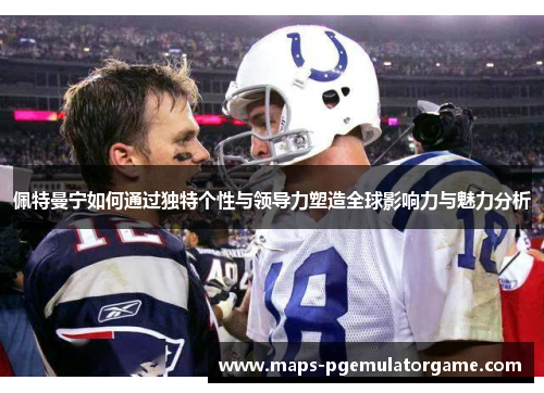 佩特曼宁如何通过独特个性与领导力塑造全球影响力与魅力分析