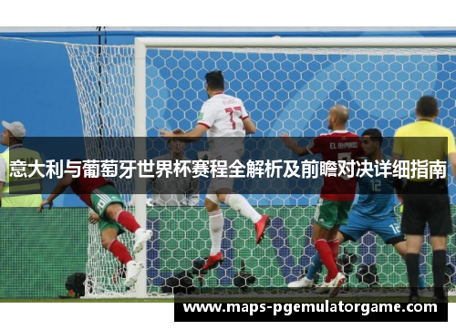 意大利与葡萄牙世界杯赛程全解析及前瞻对决详细指南