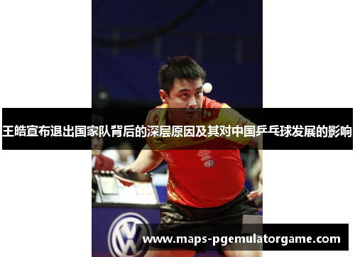 王皓宣布退出国家队背后的深层原因及其对中国乒乓球发展的影响