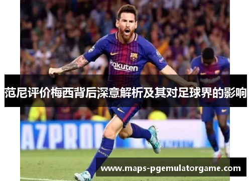 范尼评价梅西背后深意解析及其对足球界的影响